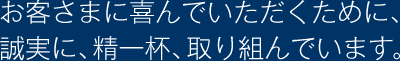 お客さまに喜んでいただくために、誠実に、精一杯、取り組んでいます。